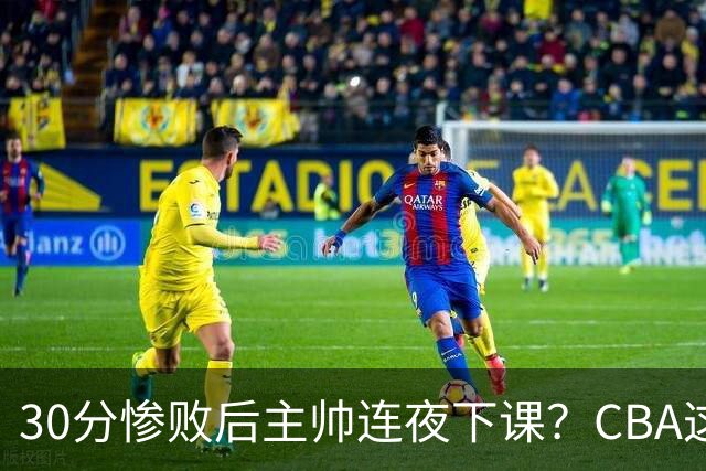 30分惨败后主帅连夜下课？CBA这效率比篮协快多了：郭士强看后瑟瑟发抖